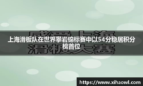 上海滑板队在世界攀岩锦标赛中以54分稳居积分榜首位