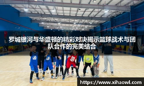 罗城银河与华盛顿的精彩对决揭示篮球战术与团队合作的完美结合