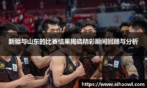 新疆与山东的比赛结果揭晓精彩瞬间回顾与分析