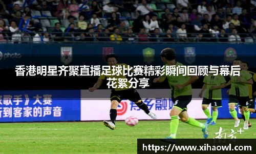 香港明星齐聚直播足球比赛精彩瞬间回顾与幕后花絮分享