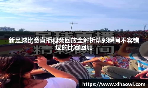 新足球比赛直播视频回放全解析精彩瞬间不容错过的比赛回顾