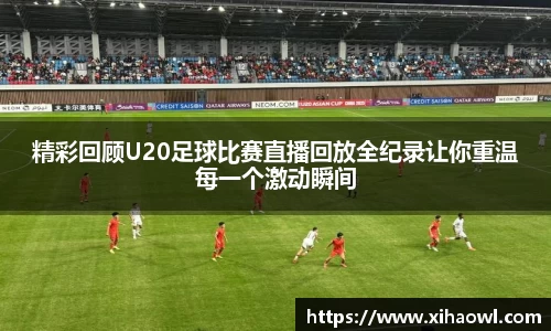 精彩回顾U20足球比赛直播回放全纪录让你重温每一个激动瞬间