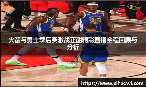 火箭与勇士季后赛激战正酣精彩直播全程回顾与分析