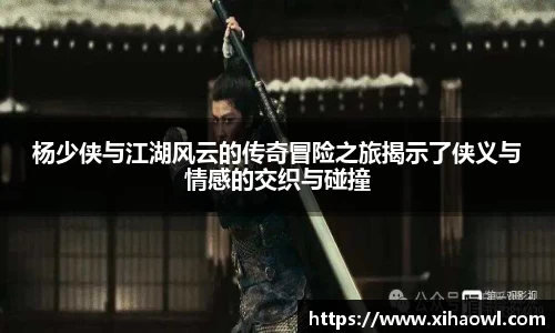 杨少侠与江湖风云的传奇冒险之旅揭示了侠义与情感的交织与碰撞