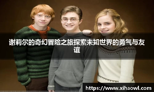 谢莉尔的奇幻冒险之旅探索未知世界的勇气与友谊