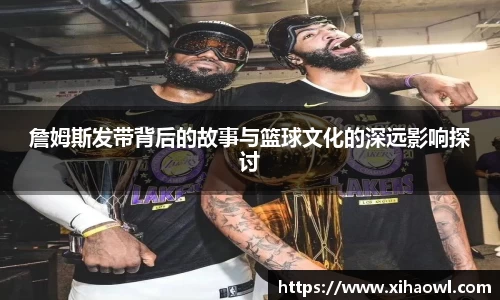 詹姆斯发带背后的故事与篮球文化的深远影响探讨