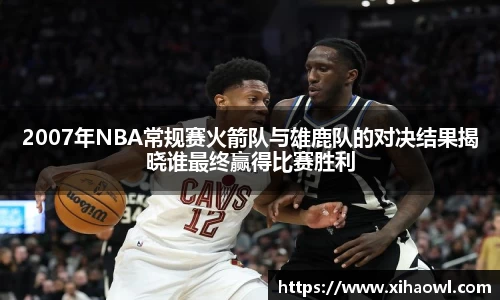 2007年NBA常规赛火箭队与雄鹿队的对决结果揭晓谁最终赢得比赛胜利
