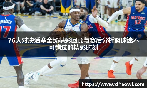 76人对决活塞全场精彩回顾与赛后分析篮球迷不可错过的精彩时刻