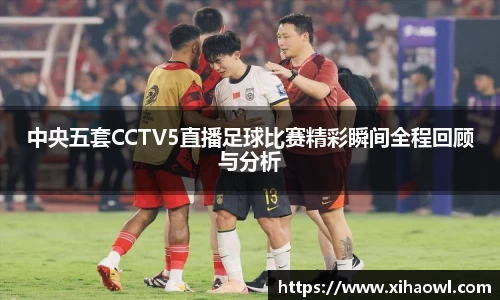 中央五套CCTV5直播足球比赛精彩瞬间全程回顾与分析