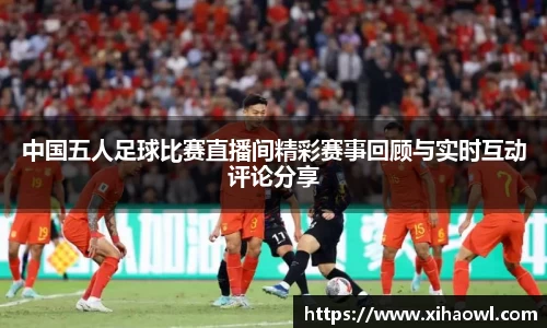 中国五人足球比赛直播间精彩赛事回顾与实时互动评论分享
